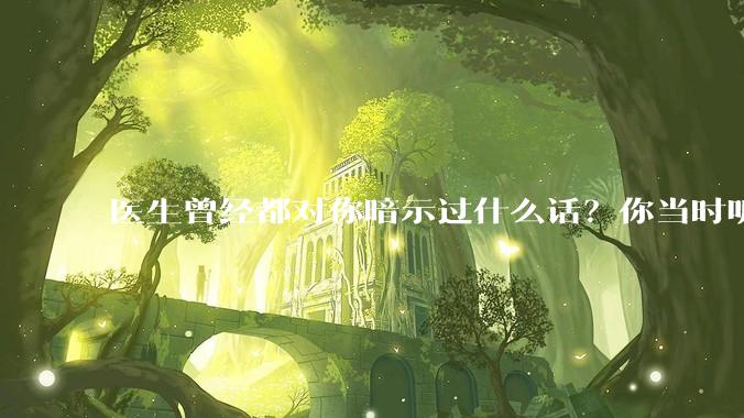 医生曾经都对你暗示过什么话？你当时听懂了么？