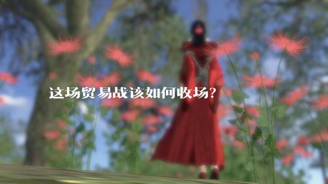 这场贸易战该如何收场？